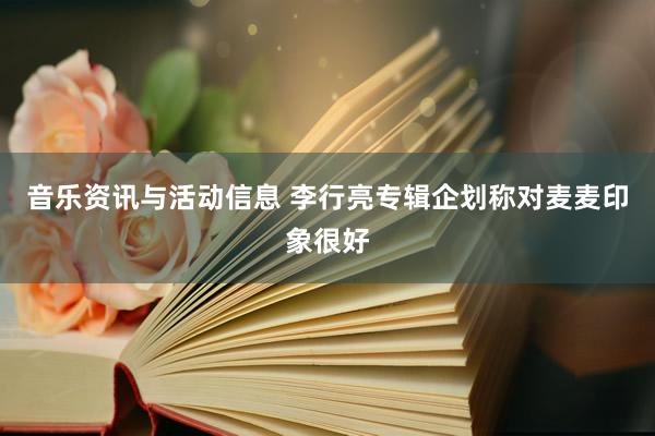 音乐资讯与活动信息 李行亮专辑企划称对麦麦印象很好