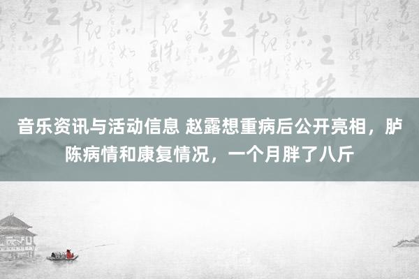 音乐资讯与活动信息 赵露想重病后公开亮相，胪陈病情和康复情况，一个月胖了八斤