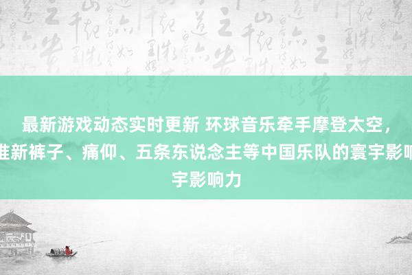 最新游戏动态实时更新 环球音乐牵手摩登太空，助推新裤子、痛仰、五条东说念主等中国乐队的寰宇影响力