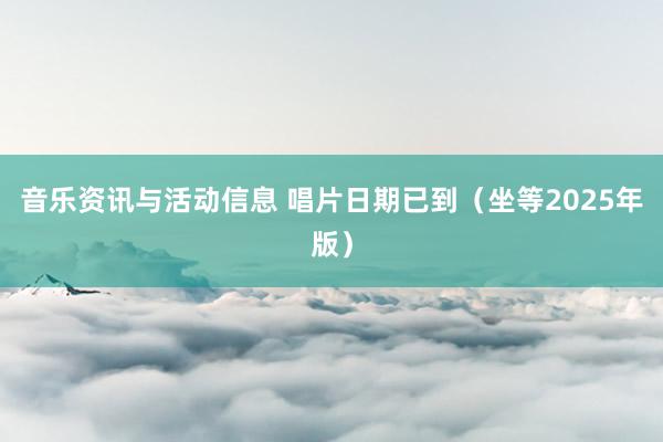 音乐资讯与活动信息 唱片日期已到（坐等2025年版）