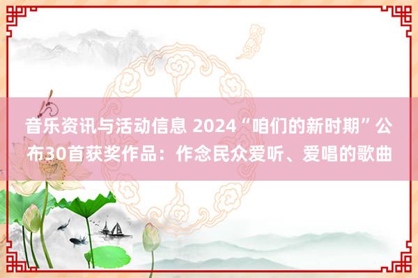 音乐资讯与活动信息 2024“咱们的新时期”公布30首获奖作品：作念民众爱听、爱唱的歌曲