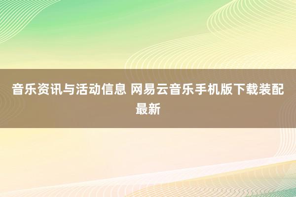 音乐资讯与活动信息 网易云音乐手机版下载装配最新