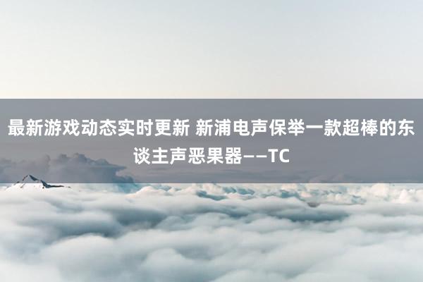 最新游戏动态实时更新 新浦电声保举一款超棒的东谈主声恶果器——TC