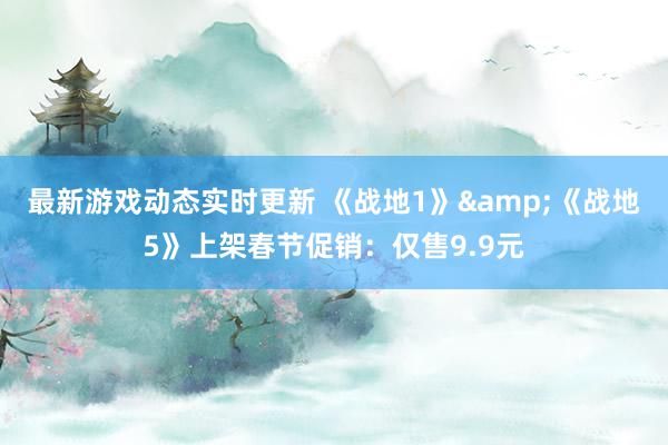 最新游戏动态实时更新 《战地1》&《战地5》上架春节促销：仅售9.9元