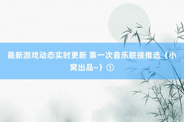 最新游戏动态实时更新 第一次音乐联接推选（小窝出品~）①