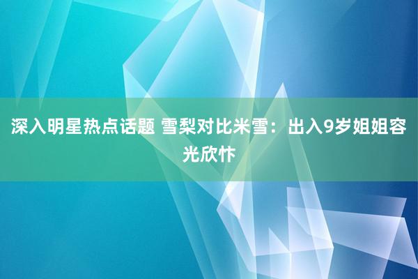 深入明星热点话题 雪梨对比米雪：出入9岁姐姐容光欣忭