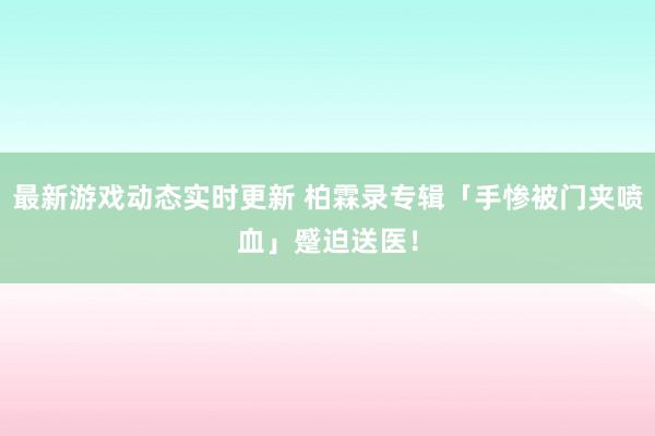 最新游戏动态实时更新 柏霖录专辑「手惨被门夹喷血」　蹙迫送医！