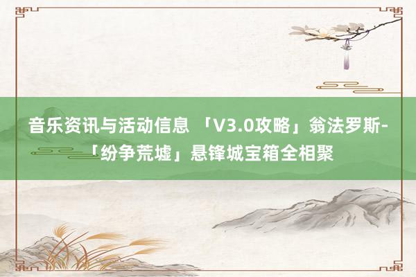 音乐资讯与活动信息 「V3.0攻略」翁法罗斯-「纷争荒墟」悬锋城宝箱全相聚