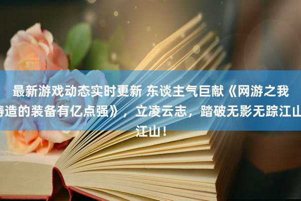 最新游戏动态实时更新 东谈主气巨献《网游之我铸造的装备有亿点强》，立凌云志，踏破无影无踪江山！