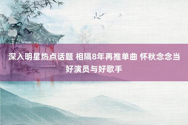 深入明星热点话题 相隔8年再推单曲 怀秋念念当好演员与好歌手