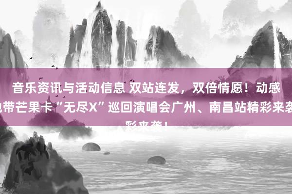 音乐资讯与活动信息 双站连发，双倍情愿！动感地带芒果卡“无尽X”巡回演唱会广州、南昌站精彩来袭！