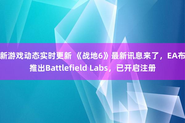 最新游戏动态实时更新 《战地6》最新讯息来了，EA布告推出Battlefield Labs，已开启注册