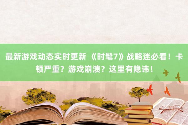 最新游戏动态实时更新 《时髦7》战略迷必看！卡顿严重？游戏崩溃？这里有隐讳！