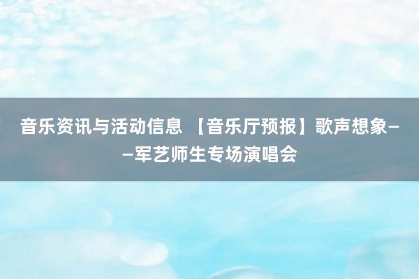 音乐资讯与活动信息 【音乐厅预报】歌声想象——军艺师生专场演唱会