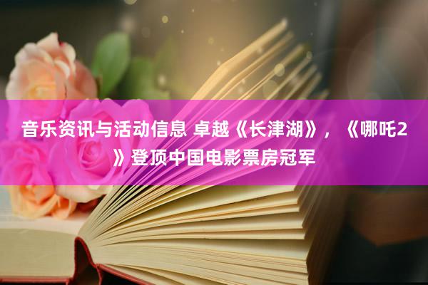 音乐资讯与活动信息 卓越《长津湖》，《哪吒2》登顶中国电影票房冠军