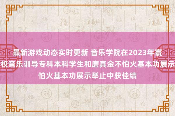 最新游戏动态实时更新 音乐学院在2023年寰球无为高级学校音乐训导专科本科学生和磨真金不怕火基本功展示举止中获佳绩