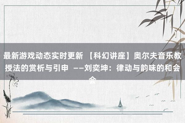 最新游戏动态实时更新 【科幻讲座】奥尔夫音乐教授法的赏析与引申  ——刘奕坤：律动与韵味的和会