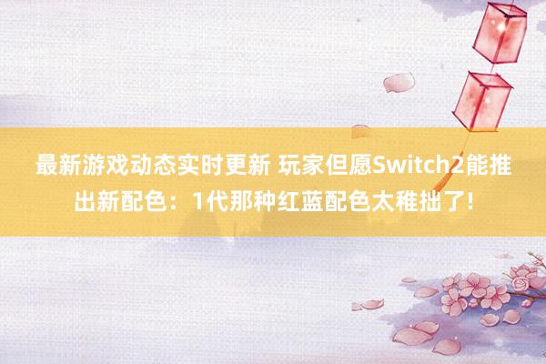 最新游戏动态实时更新 玩家但愿Switch2能推出新配色：1代那种红蓝配色太稚拙了!