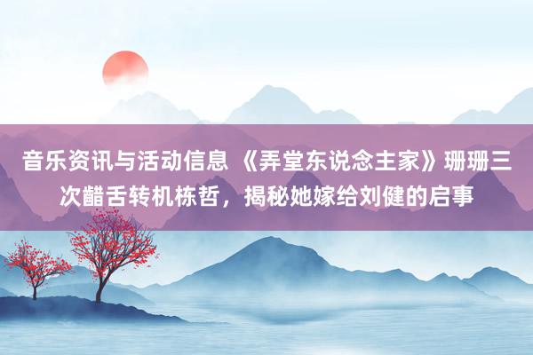 音乐资讯与活动信息 《弄堂东说念主家》珊珊三次齰舌转机栋哲，揭秘她嫁给刘健的启事