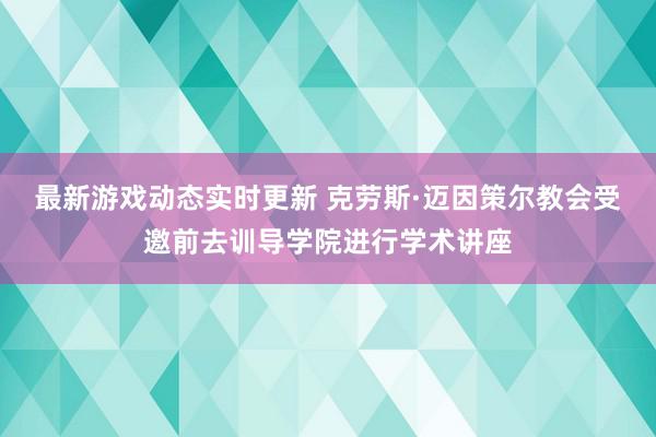 最新游戏动态实时更新 克劳斯·迈因策尔教会受邀前去训导学院进行学术讲座