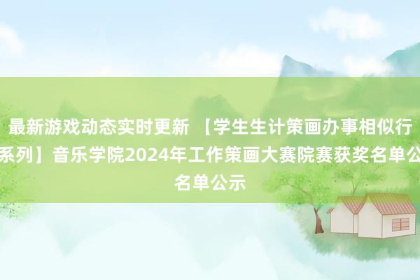 最新游戏动态实时更新 【学生生计策画办事相似行径系列】音乐学院2024年工作策画大赛院赛获奖名单公示