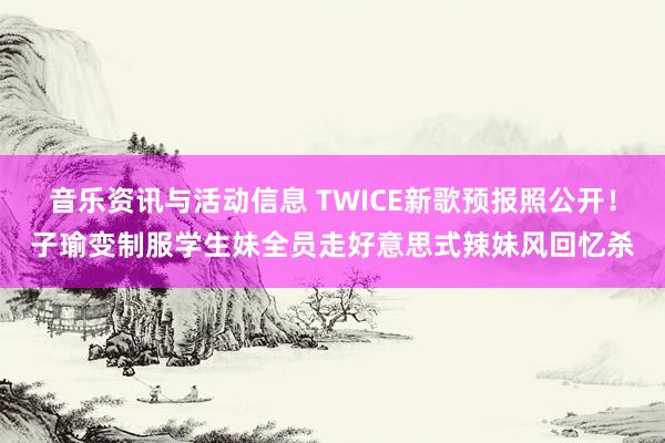 音乐资讯与活动信息 TWICE新歌预报照公开！子瑜变制服学生妹　全员走好意思式辣妹风回忆杀