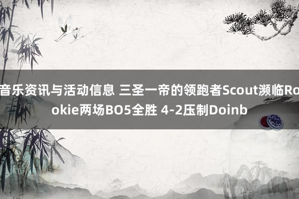 音乐资讯与活动信息 三圣一帝的领跑者Scout濒临Rookie两场BO5全胜 4-2压制Doinb