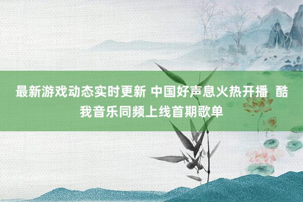 最新游戏动态实时更新 中国好声息火热开播  酷我音乐同频上线首期歌单