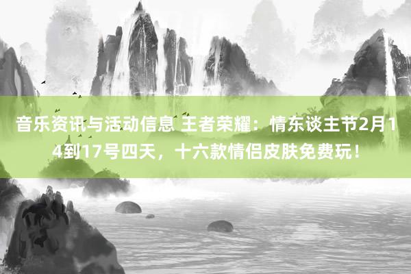 音乐资讯与活动信息 王者荣耀：情东谈主节2月14到17号四天，十六款情侣皮肤免费玩！