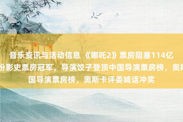 音乐资讯与活动信息 《哪吒2》票房阻塞114亿元！成为31个省份影史票房冠军，导演饺子登顶中国导演票房榜，奥斯卡评委喊话冲奖