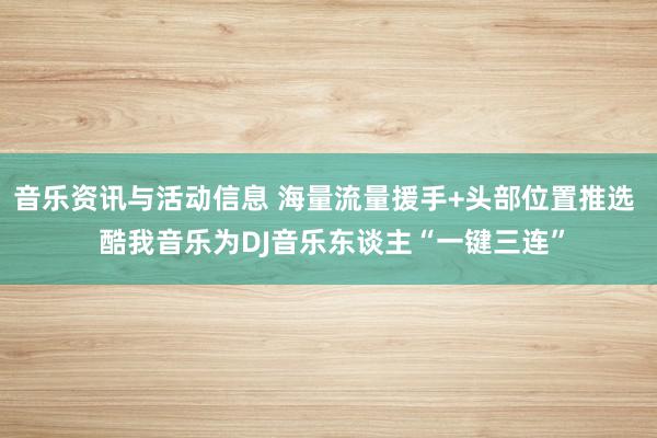 音乐资讯与活动信息 海量流量援手+头部位置推选  酷我音乐为DJ音乐东谈主“一键三连”