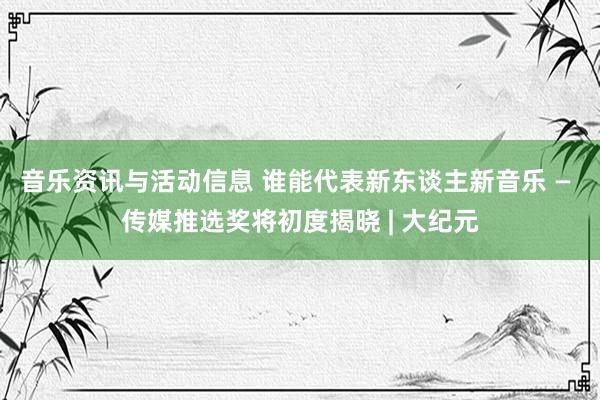 音乐资讯与活动信息 谁能代表新东谈主新音乐 — 传媒推选奖将初度揭晓 | 大纪元