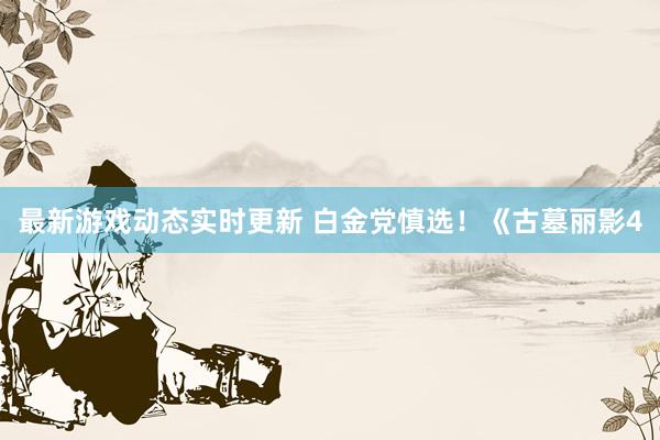 最新游戏动态实时更新 白金党慎选！《古墓丽影4