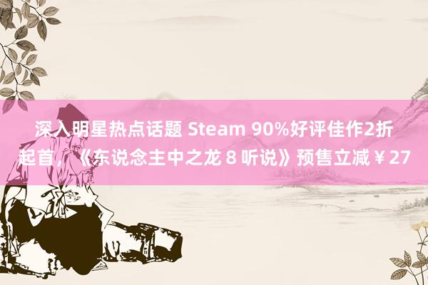 深入明星热点话题 Steam 90%好评佳作2折起首，《东说念主中之龙８听说》预售立减￥27