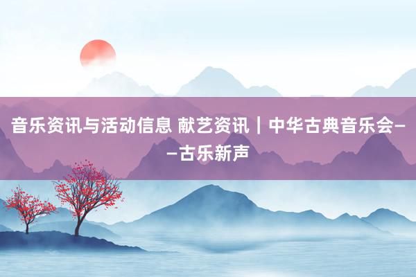 音乐资讯与活动信息 献艺资讯｜中华古典音乐会——古乐新声