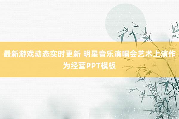 最新游戏动态实时更新 明星音乐演唱会艺术上演作为经营PPT模板