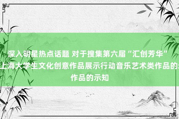 深入明星热点话题 对于搜集第六届“汇创芳华”  ——上海大学生文化创意作品展示行动音乐艺术类作品的示知