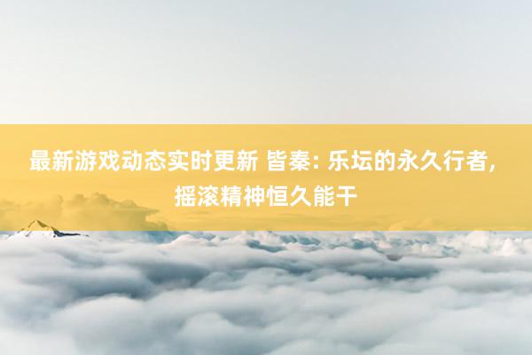 最新游戏动态实时更新 皆秦: 乐坛的永久行者, 摇滚精神恒久能干