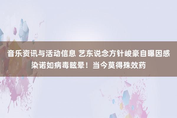 音乐资讯与活动信息 艺东说念方针峻豪自曝因感染诺如病毒眩晕！当今莫得殊效药