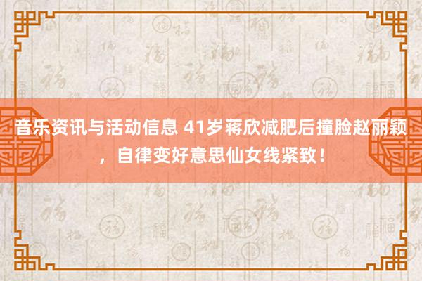 音乐资讯与活动信息 41岁蒋欣减肥后撞脸赵丽颖，自律变好意思仙女线紧致！