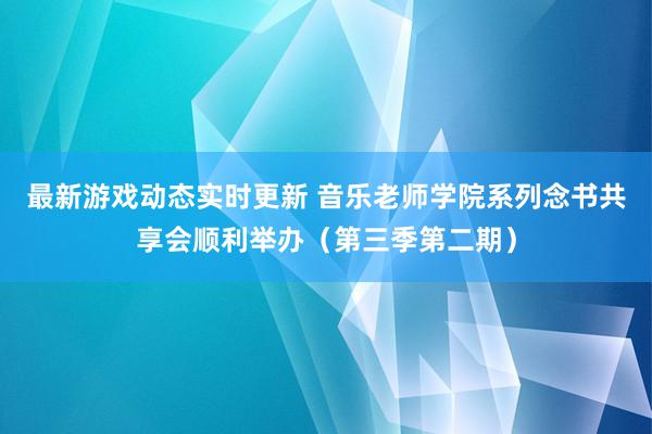 最新游戏动态实时更新 音乐老师学院系列念书共享会顺利举办（第三季第二期）