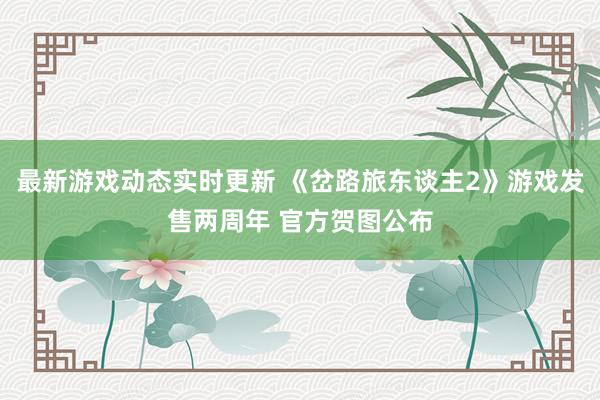 最新游戏动态实时更新 《岔路旅东谈主2》游戏发售两周年 官方贺图公布