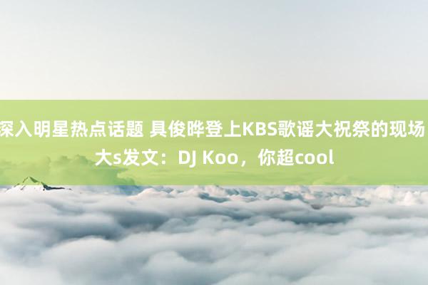 深入明星热点话题 具俊晔登上KBS歌谣大祝祭的现场，大s发文：DJ Koo，你超cool