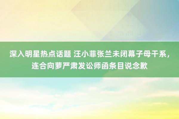 深入明星热点话题 汪小菲张兰未闭幕子母干系，连合向萝严肃发讼师函条目说念歉