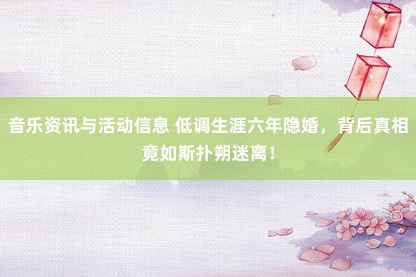 音乐资讯与活动信息 低调生涯六年隐婚，背后真相竟如斯扑朔迷离！