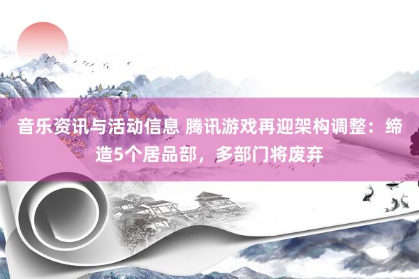 音乐资讯与活动信息 腾讯游戏再迎架构调整：缔造5个居品部，多部门将废弃