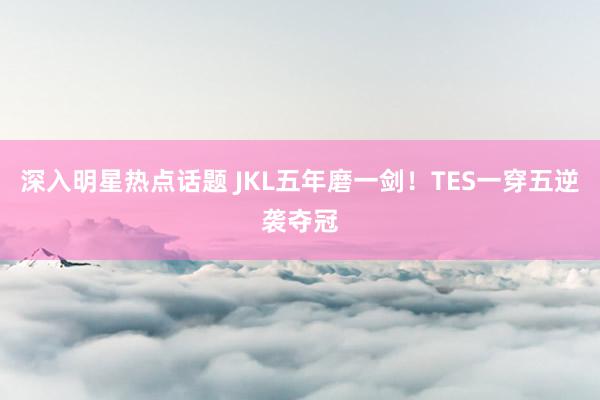 深入明星热点话题 JKL五年磨一剑！TES一穿五逆袭夺冠