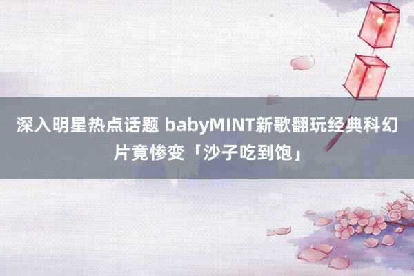 深入明星热点话题 babyMINT新歌翻玩经典科幻片　竟惨变「沙子吃到饱」