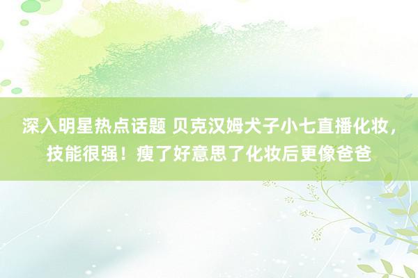 深入明星热点话题 贝克汉姆犬子小七直播化妆，技能很强！瘦了好意思了化妆后更像爸爸