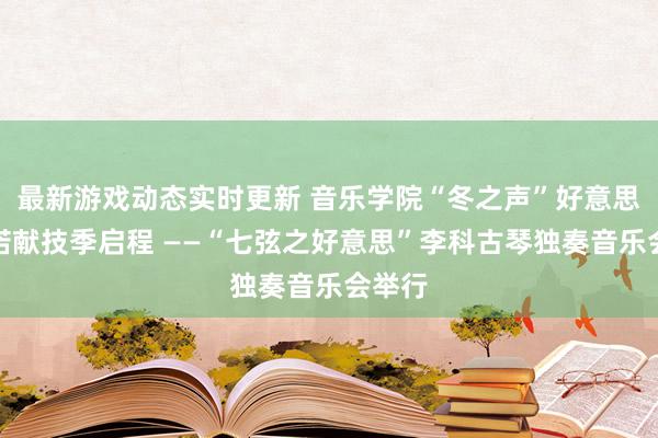 最新游戏动态实时更新 音乐学院“冬之声”好意思育践诺献技季启程 ——“七弦之好意思”李科古琴独奏音乐会举行